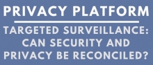 Privacy Platform: Targeted Surveillance - Can security and privacy be reconciled?